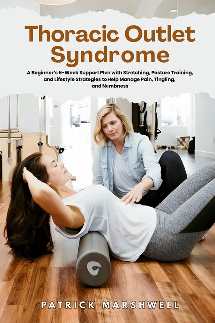 Thoracic Outlet Syndrome: A Beginner's 6-Week Support Plan with Stretching, Posture Training, and Lifestyle Strategies to Help Manage Pain, Tingling, by Marshwell, Patrick
