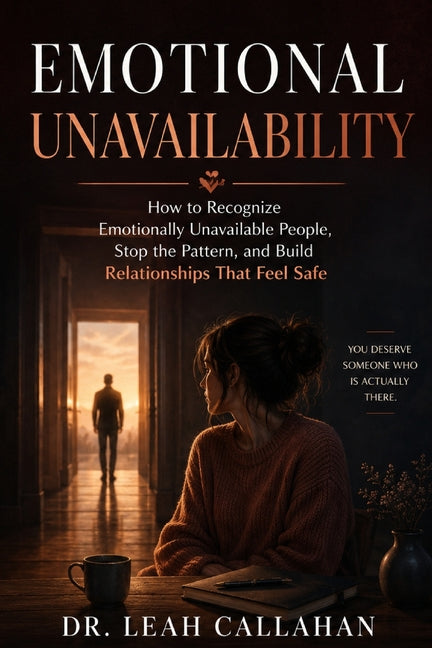 Emotional Unavailability: How to Recognize Emotionally Unavailable People, Stop the Pattern, and Build Relationships That Actually Feel Safe by Dr Leah Callahan