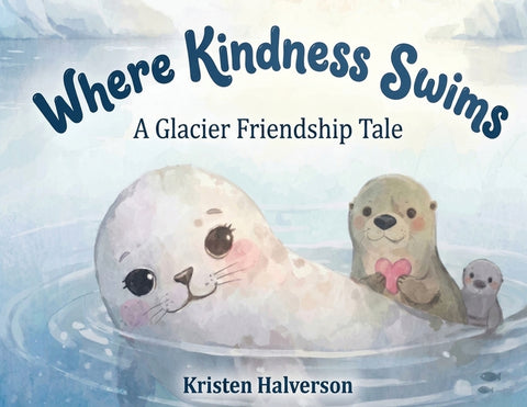 Where Kindness Swims: A Glacier Friendship Tale by Halverson, Kristen