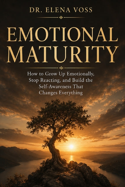 Emotional Maturity: How to Grow Up Emotionally, Stop Reacting, and Build the Self-Awareness That Changes Everything by Dr Elena Voss