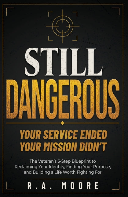 Still Dangerous: The Veteran's 3-Step Blueprint to Reclaiming Your Identity, Finding Your Purpose, and Building a Life Worth Fighting For by Moore, R. a.