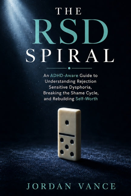 The RSD Spiral: An ADHD-Aware Guide to Understanding Rejection Sensitive Dysphoria, Breaking the Shame Cycle, and Rebuilding Self-Worth