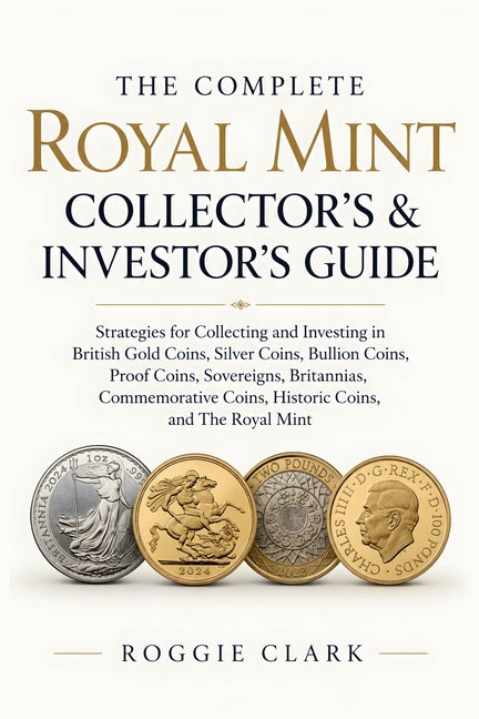 The Complete Royal Mint Collector's & Investor's Guide: Strategies for Collecting and Investing in British Gold Coins, Silver Coins, Bullion Coins, Pr by Clark, Roggie