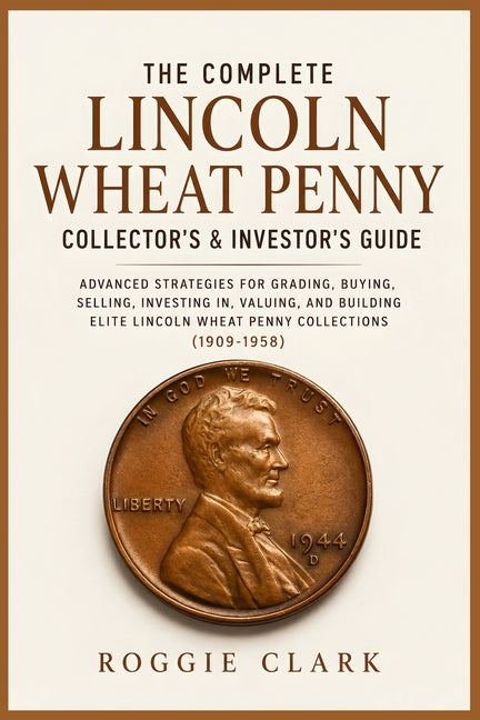 The Complete Lincoln Wheat Penny Collector's & Investor's Guide: Advanced Strategies for Grading, Buying, Selling, Investing in, Valuing, and Building by Clark, Roggie