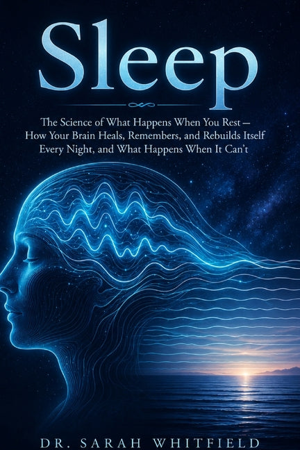 Sleep: The Science of What Happens When You Rest - How Your Brain Heals, Remembers, and Rebuilds Itself Every Night, and What Happens When It Can't by Dr Sarah Whitfield