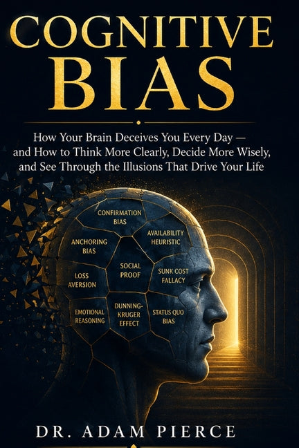 Cognitive Bias: How Your Brain Deceives You Every Day - and How to Think More Clearly, Decide More Wisely, and See Through the Illusions That Drive Yo by Dr Adam Pierce