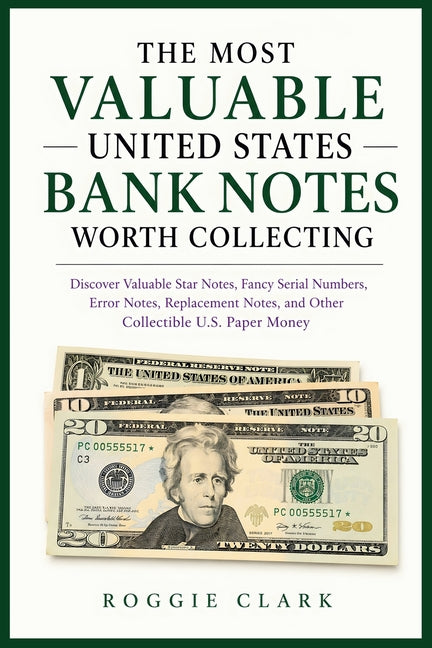 The Most Valuable United States Bank Notes Worth Collecting: Discover Valuable Star Notes, Fancy Serial Numbers, Error Notes, Replacement Notes, and O by Clark, Roggie