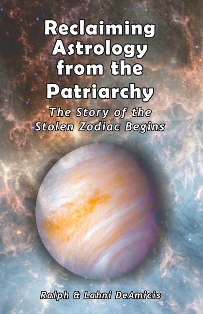 Reclaiming Astrology from the Patriarchy: The Story of the Stolen Zodiac Begins by Deamicis, Ralph