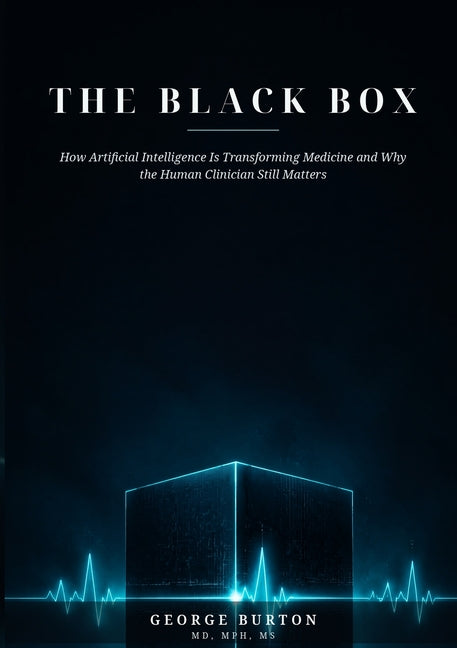 THE BLACK BOX How Artificial Intelligence Is Transforming Medicine and Why the Human Clinician Still Matters by Burton, George