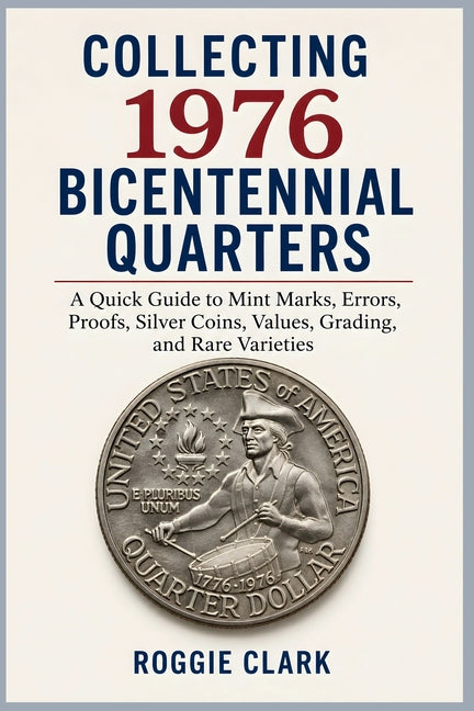 Collecting 1976 Bicentennial Quarters: A Quick Guide to Mint Marks, Errors, Proofs, Silver Coins, Values, Grading, and Rare Varieties by Clark, Roggie