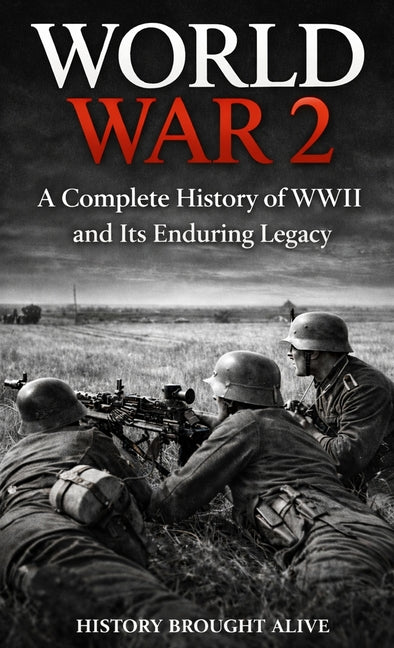 World War 2: A Complete History of WWII and Its Enduring Legacy by Alive, History Brought