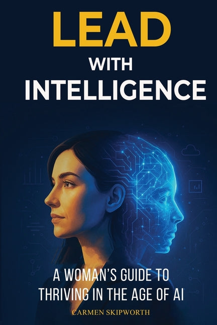 Lead with Intelligence: A Woman's Guide to Thriving in the Age of AI: A Woman's Guide to Thriving in the Age of AI by Skipworth, Carmen