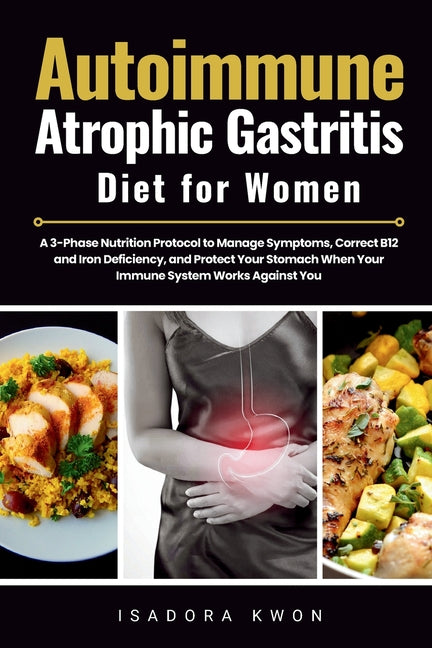 Autoimmune Atrophic Gastritis Diet for Women: A 3-Phase Nutrition Protocol to Manage Symptoms, Correct B12 and Iron Deficiency, and Protect Your Stoma by Kwon, Isadora