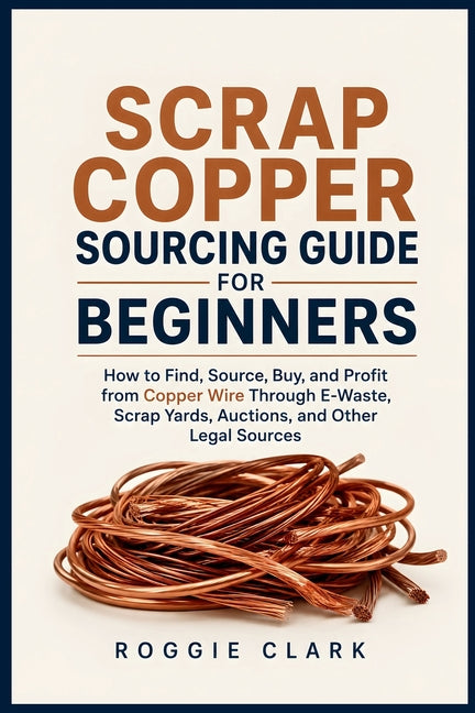 Scrap Copper Sourcing Guide for Beginners: How to Find, Source, Buy, and Profit from Copper Wire Through E-Waste, Scrap Yards, Auctions, and Other Leg by Clark, Roggie