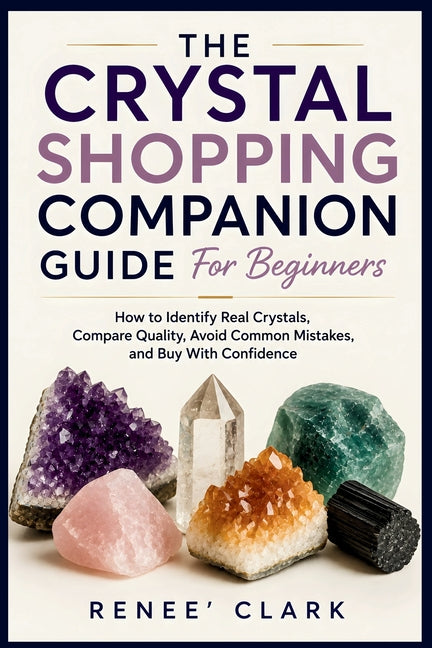 The Crystal Shopping Companion Guide for Beginners: How to Identify Real Crystals, Compare Quality, Avoid Common Mistakes, and Buy With Confidence by Clark, Renee'