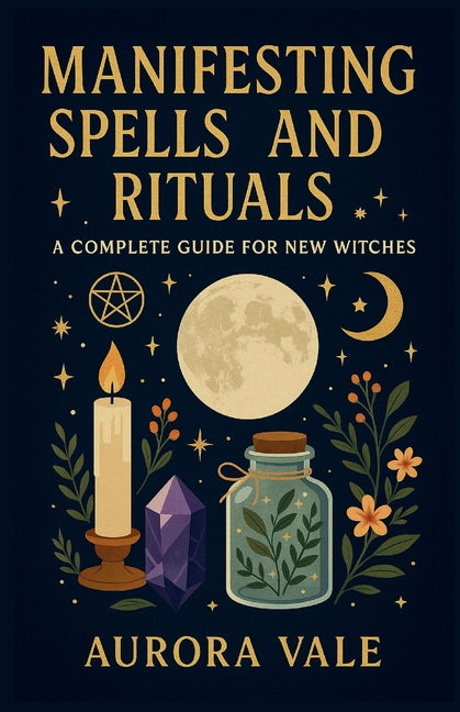 Manifesting Spells and Rituals: A Complete Guide for New Witches by Vale, Aurora