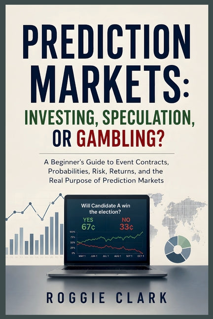 Prediction Markets: A Beginner's Guide to Event Contracts, Probabilities, Risk, Returns, and the Real Purpose of Prediction Markets by Clark, Roggie