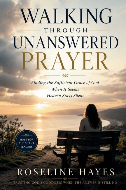 Walking Through Unanswered Prayer: Finding the Sufficient Grace of God When It Seems Heaven Stays Silent by Hayes, Roseline