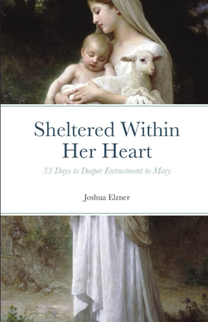 Sheltered Within Her Heart: 33 Days to Deeper Entrustment to Mary by Elzner, Joshua