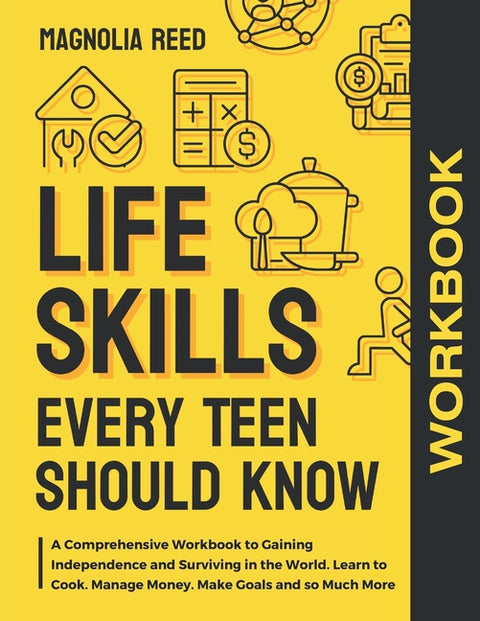 Life Skills Every Teen Should Know Workbook: A Comprehensive Workbook to Gaining Independence and Surviving in the World. Learn to Cook. Manage Money. by Reed, Magnolia