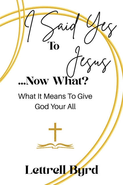 I Said Yes To Jesus ... Now What?: What It Means To Give God Your All by Byrd, Lettrell