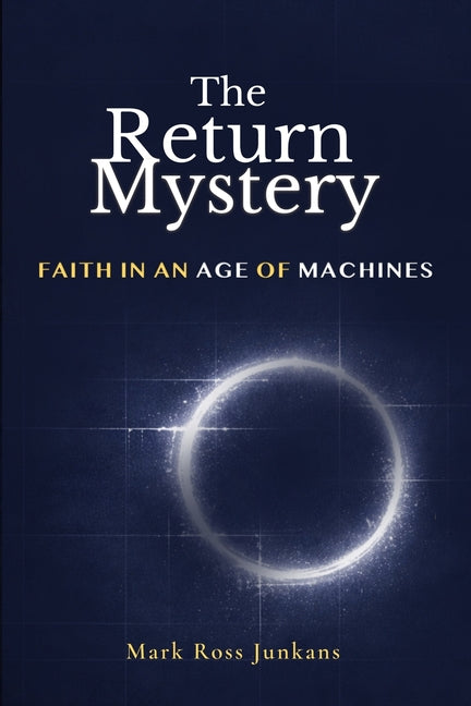 The Return of Mystery: Faith In An Age of Machines by Junkans, Mark Ross