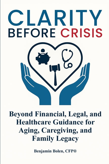 Clarity Before Crisis: Beyond Financial, Legal, and Healthcare Guidance for Aging, Caregiving, and Family Legacy by Bolen, Benjamin