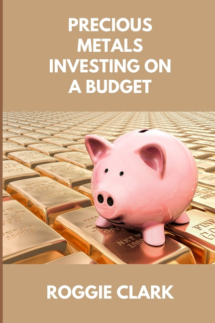 Precious Metals Investing On A Budget: Learn Simple Gold, Silver, Platinum, & Palladium Investing Strategies