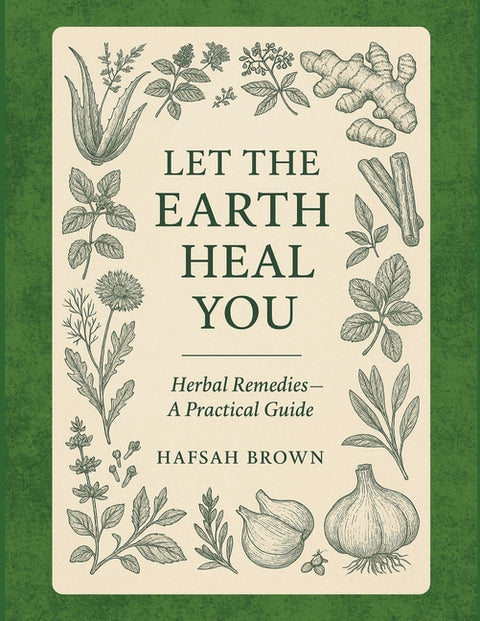 Let the Earth Heal You: Herbal Remedies - A Practical Guide by Brown, Hafsah
