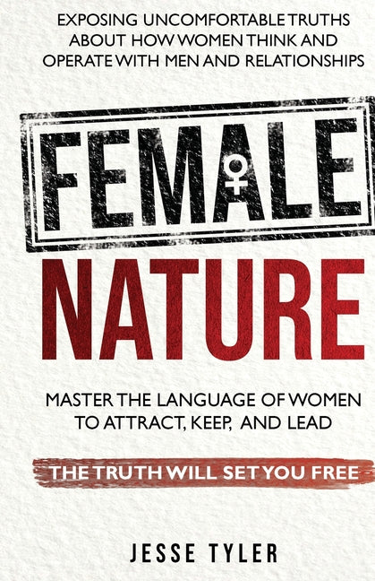Female Nature: Exposing Uncomfortable Truths About How Women Think And Operate With Men and Relationships