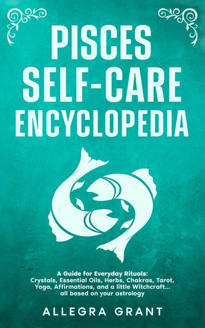 Pisces Self-care Encyclopedia: A Guide for Everyday Rituals: Crystals, Essential Oils, Herbs, Chakras, Tarot, Yoga, Affirmations, and a little ... bas by Grant, Allegra