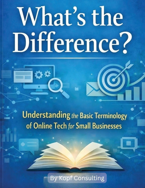 What's the Difference?: Understanding the Basic Terminology of Online Tech for Small Businesses by Consulting, Kopf