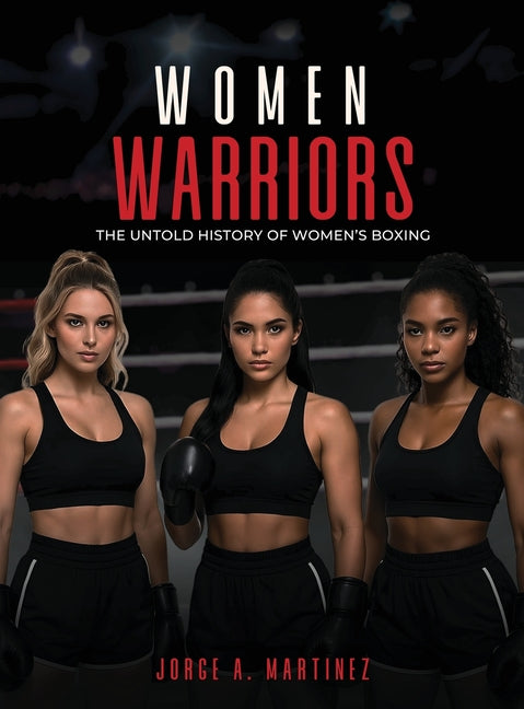 Women Warriors: The Untold History of Women's Boxing by A. Martinez, Jorge