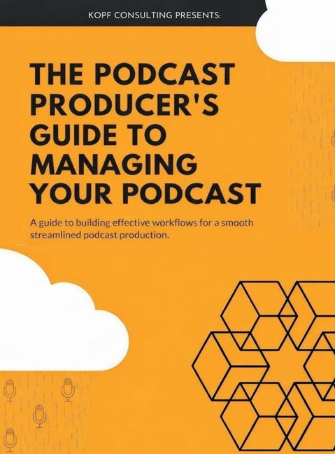 The Podcast Producer's Guide to Managing Your Podcast: A Guide to Building Effective Workflows for a Smooth, Streamlined Podcast Product by Consulting, Kopf