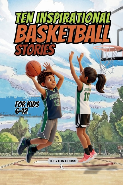 Ten Inspirational Basketball Stories for Kids 6-12: Amazing Tales for Kids to Develop Confidence and Character, While Building Teamwork and Real Court