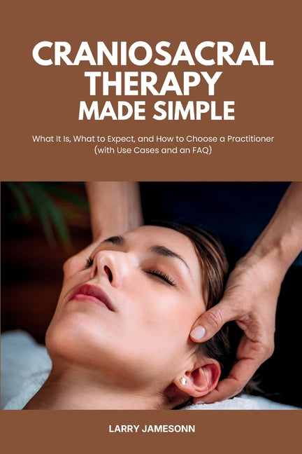 Craniosacral Therapy Made Simple: What It Is, What to Expect, and How to Choose a Practitioner (with Use Cases and an FAQ) by Jamesonn, Larry