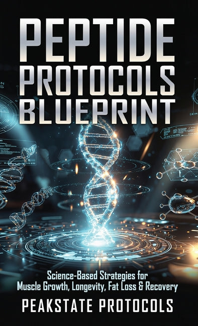 Peptide Protocols Blueprint: Science-Based Strategies for Muscle Growth, Longevity, Fat Loss & Recovery by Protocols, Peakstate