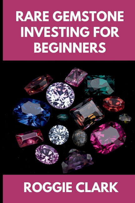 Rare Gemstone Investing For Beginners: How to Buy, Evaluate, and Invest in Spinel, Tanzanite, Tourmaline, Garnet, and Alexandrite for Long Term Value by Clark, Roggie