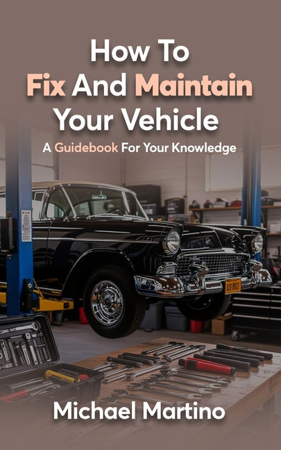 How To Fix And Maintain Your Vehicle: A Guidebook For Your Knowledge