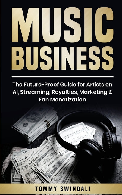 Music Business: The Future-Proof Guide for Artists on AI, Streaming, Royalties, Marketing & Fan Monetization by Swindali, Tommy