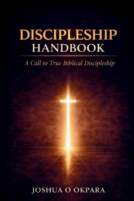 Discipleship Handbook: A Call To True Biblical Discipleship by Okpara, Joshua