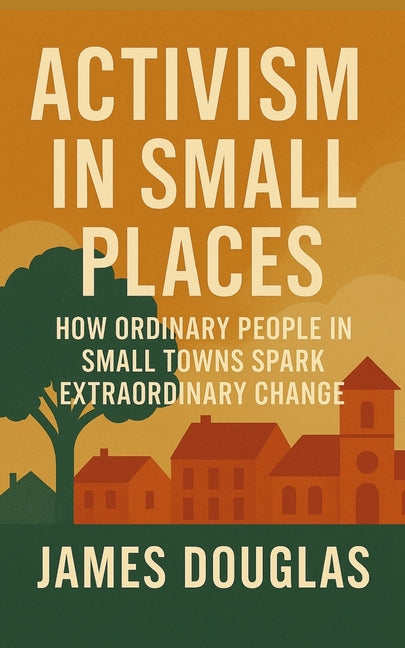 Activism in Small Places: How Ordinary People in Small Towns Spark Extraordinary Change