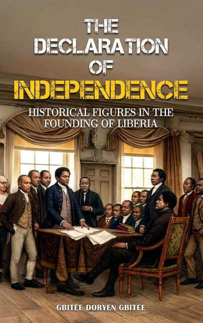 The Declaration of Independence: Historical Figures In the Founding of Liberia by Doryen Gbitee, Gbitee