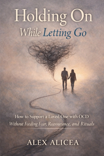 Holding On While Letting Go: How to Support a Loved One with OCD Without Feeding Fear, Reassurance, and Rituals by Alicea, Alex