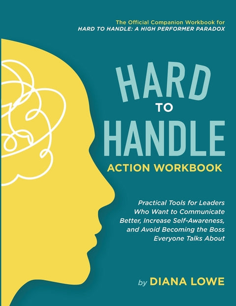 Hard to Handle Action Workbook: Practical Tools for Leaders Who Want to Communicate Better, Increase Self-Awareness, and Avoid Becoming the Boss Every