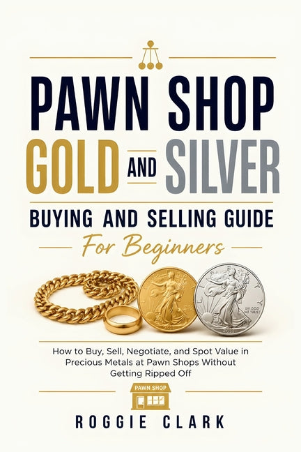 Pawn Shop Gold and Silver Buying and Selling Guide For Beginners: How to Buy, Sell, Negotiate, and Spot Value in Precious Metals at Pawn Shops Without