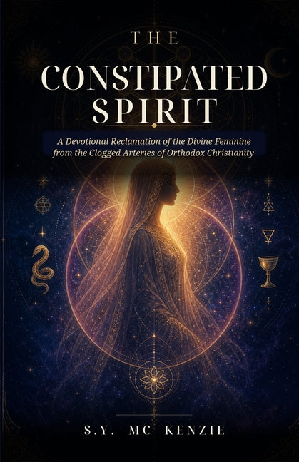 The Constipated Spirit: A Devotional Reclamation of the Divine Feminine from the Clogged Arteries of Orthodox Christianity