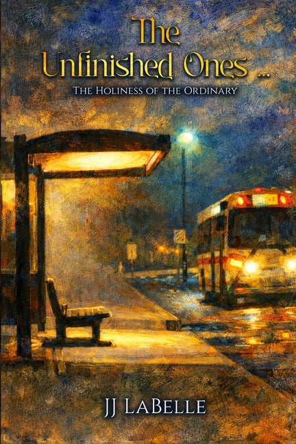 The Unfinished Ones: The Holiness of the Ordinary by LaBelle, JJ