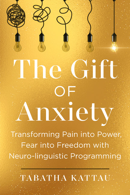 The Gift of Anxiety: Transforming Pain Into Power, Fear Into Freedom with Neuro-Linguistic Programming by Kattau, Tabatha