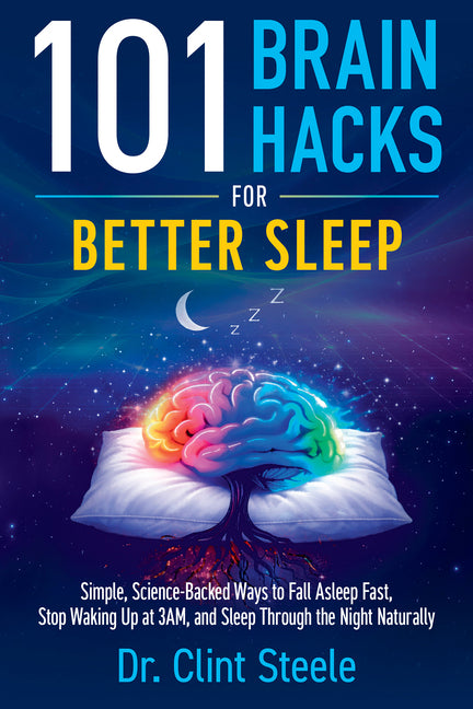 101 Brain Hacks for Better Sleep: Simple Science-Backed Ways to Fall Asleep Fast, Stop Waking Up at 3am, and Sleep Through the Night Naturally by Steele, Clint